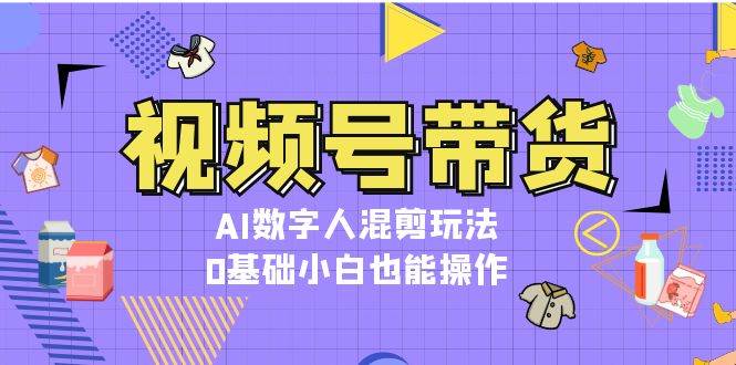 (13359期)视频号带货,AI数字人混剪玩法,0基础小白也能操作网创吧-网创项目资源站-副业项目-创业项目-搞钱项目网创吧