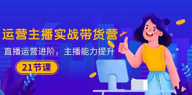 (10511期)运营主播·实战带货营:直播运营 进阶,主播 能力提升(21节课)网创吧-网创项目资源站-副业项目-创业项目-搞钱项目网创吧