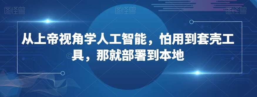 从上帝视角学人工智能,怕用到套壳工具,那就部署到本地网创吧-网创项目资源站-副业项目-创业项目-搞钱项目网创吧