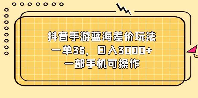 (11467期)抖音手游蓝海差价玩法,一单35,日入3000+,一部手机可操作网创吧-网创项目资源站-副业项目-创业项目-搞钱项目网创吧