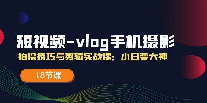 (11518期)短视频-vlog手机摄影:拍摄技巧与剪辑实战课:小白变大神(18节课)网创吧-网创项目资源站-副业项目-创业项目-搞钱项目网创吧