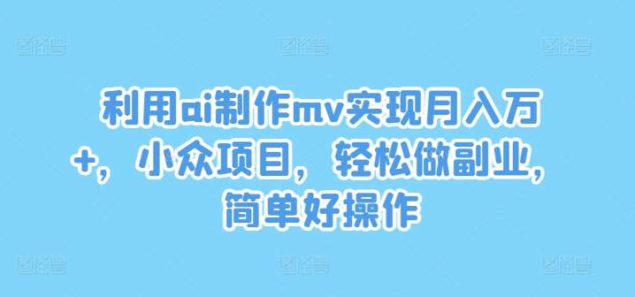 利用ai制作mv实现月入万+,小众项目,轻松做副业,简单好操作【揭秘】网创吧-网创项目资源站-副业项目-创业项目-搞钱项目网创吧