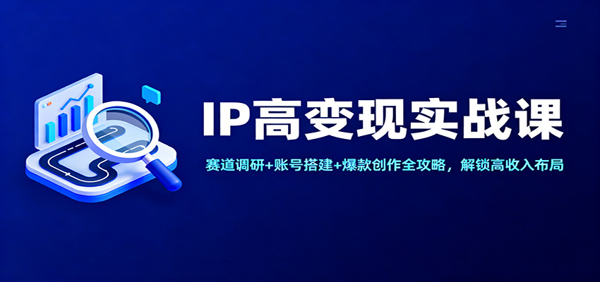 IP高变现实战课：赛道调研+账号搭建+爆款创作全攻略，解锁高收入布局网创吧-网创项目资源站-副业项目-创业项目-搞钱项目网创吧