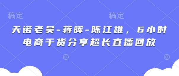 天诺老吴-蒋晖-陈江雄,6小时电商干货分享超长直播回放网创吧-网创项目资源站-副业项目-创业项目-搞钱项目网创吧