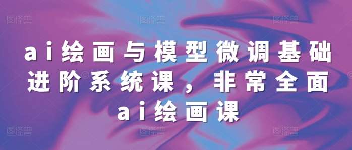 ai绘画与模型微调基础进阶系统课,非常全面ai绘画课(68节)网创吧-网创项目资源站-副业项目-创业项目-搞钱项目网创吧