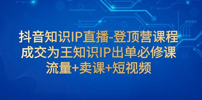 (7731期)抖音知识IP直播-登顶营课程:成交为王知识IP出单必修课 流量+卖课+短视频网创吧-网创项目资源站-副业项目-创业项目-搞钱项目网创吧