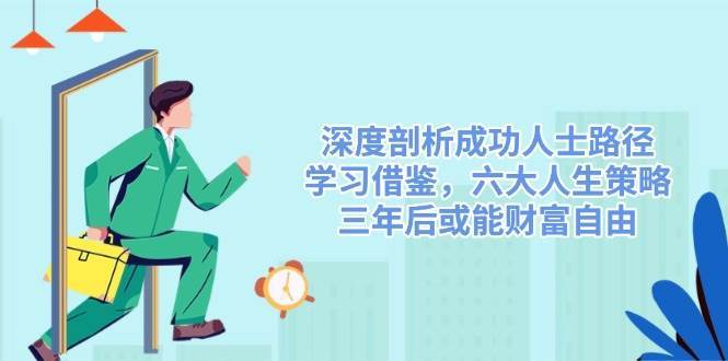 深度剖析成功人士路径，学习借鉴，六大人生策略，三年后或能财富自由网创吧-网创项目资源站-副业项目-创业项目-搞钱项目网创吧