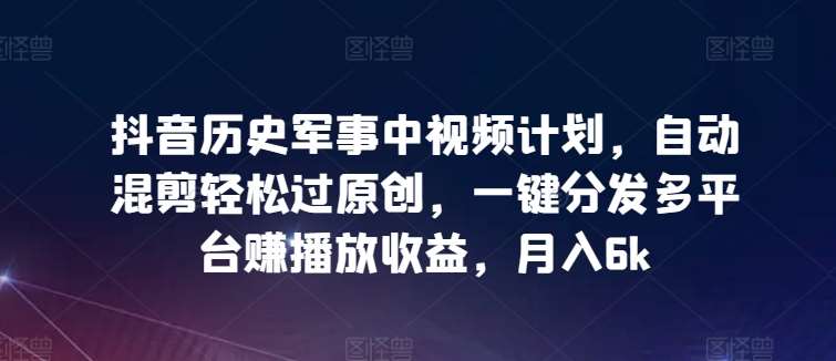 抖音历史军事中视频计划,自动混剪轻松过原创,一键分发多平台赚播放收益,月入6k【揭秘】网创吧-网创项目资源站-副业项目-创业项目-搞钱项目网创吧