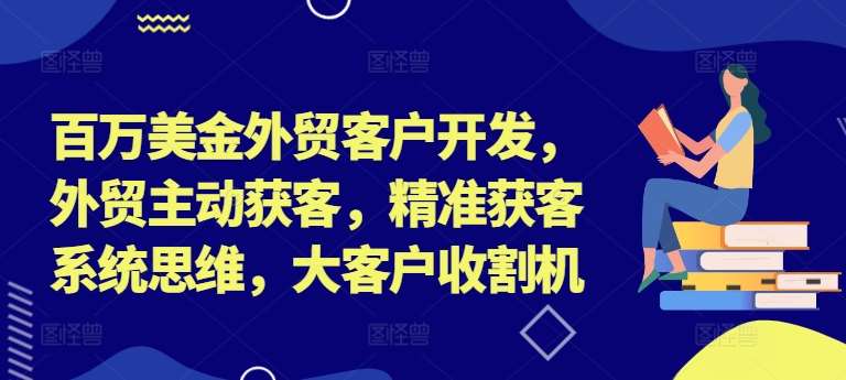 百万美金外贸客户开发,外贸主动获客,精准获客系统思维,大客户收割机网创吧-网创项目资源站-副业项目-创业项目-搞钱项目网创吧