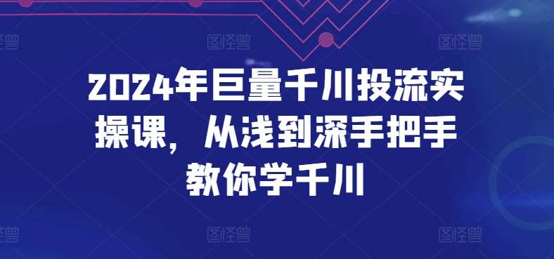 2024年巨量千川投流实操课,从浅到深手把手教你学千川网创吧-网创项目资源站-副业项目-创业项目-搞钱项目网创吧