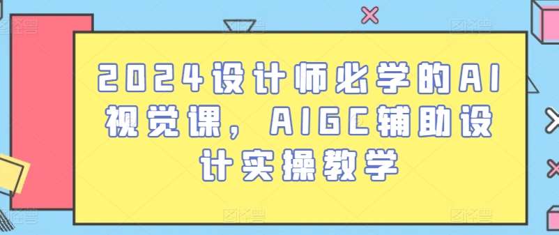 2024设计师必学的AI视觉课,AIGC辅助设计实操教学网创吧-网创项目资源站-副业项目-创业项目-搞钱项目网创吧