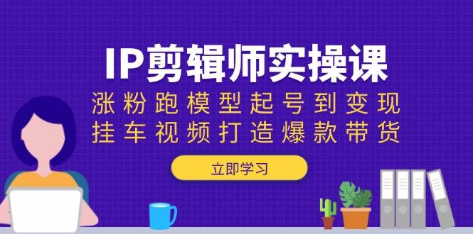 （13980期）IP剪辑师实操课：涨粉跑模型起号到变现，挂车视频打造爆款带货网创吧-网创项目资源站-副业项目-创业项目-搞钱项目网创吧