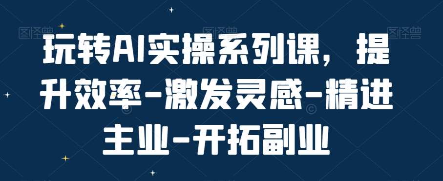 玩转AI实操系列课,提升效率-激发灵感-精进主业-开拓副业网创吧-网创项目资源站-副业项目-创业项目-搞钱项目网创吧