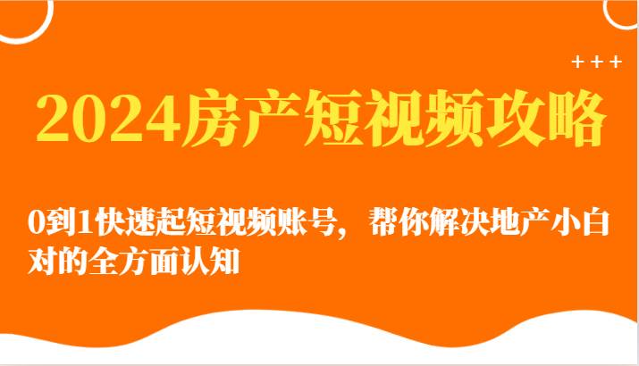2024房产短视频攻略-0到1快速起短视频账号,帮你解决地产小白对的全方面认知网创吧-网创项目资源站-副业项目-创业项目-搞钱项目网创吧