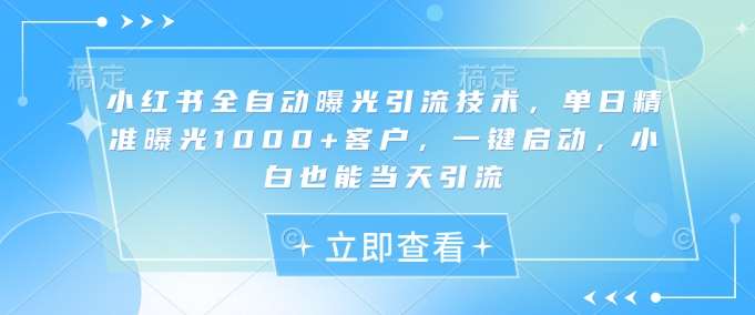 小红书全自动曝光引流技术,单日精准曝光1000+客户,一键启动,小白也能当天引流【揭秘】网创吧-网创项目资源站-副业项目-创业项目-搞钱项目网创吧