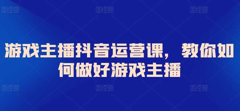 游戏主播抖音运营课,教你如何做好游戏主播网创吧-网创项目资源站-副业项目-创业项目-搞钱项目网创吧