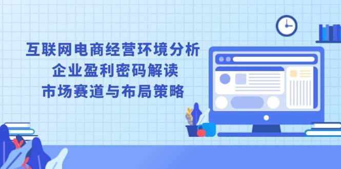 (13878期)互联网电商经营环境分析, 企业盈利密码解读, 市场赛道与布局策略网创吧-网创项目资源站-副业项目-创业项目-搞钱项目网创吧