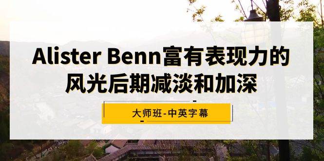 (9035期)Alister Benn富有表现力的风光后期减淡和加深大师班-中英字幕网创吧-网创项目资源站-副业项目-创业项目-搞钱项目网创吧
