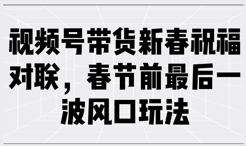 (13991期)视频号带货新春祝福对联,春节前最后一波风口玩法网创吧-网创项目资源站-副业项目-创业项目-搞钱项目网创吧