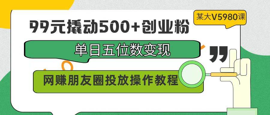 (9534期)99元撬动500+创业粉,单日五位数变现,网赚朋友圈投放操作教程价值5980!网创吧-网创项目资源站-副业项目-创业项目-搞钱项目网创吧