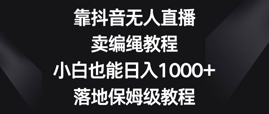 (8423期)靠抖音无人直播,卖编绳教程,小白也能日入1000+,落地保姆级教程网创吧-网创项目资源站-副业项目-创业项目-搞钱项目网创吧