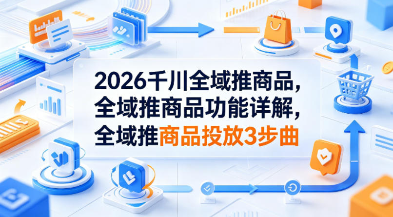 2026千川全域推商品，全域推商品功能详解，全域推商品投放3步曲网创吧-网创项目资源站-副业项目-创业项目-搞钱项目网创吧