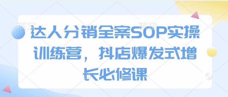 达人分销全案SOP实操训练营，抖店爆发式增长必修课网创吧-网创项目资源站-副业项目-创业项目-搞钱项目网创吧