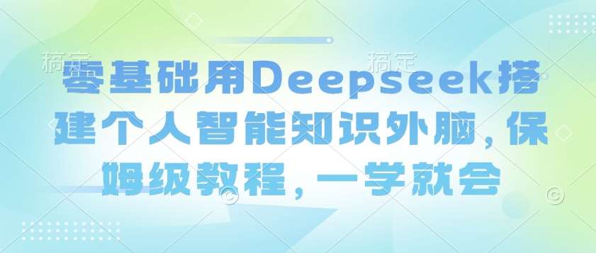 零基础用Deepseek搭建个人智能知识外脑,保姆级教程,一学就会网创吧-网创项目资源站-副业项目-创业项目-搞钱项目网创吧