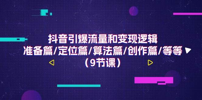 抖音引爆流量和变现逻辑,准备篇/定位篇/算法篇/创作篇/等等(9节课)网创吧-网创项目资源站-副业项目-创业项目-搞钱项目网创吧