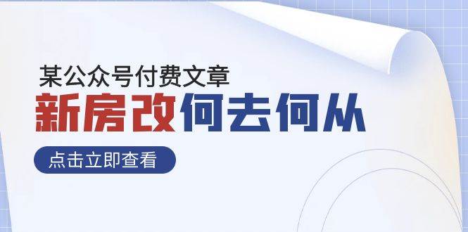 (7810期)某公众号付费文章《新房改,何去何从!》再一次彻底改写社会财富格局网创吧-网创项目资源站-副业项目-创业项目-搞钱项目网创吧