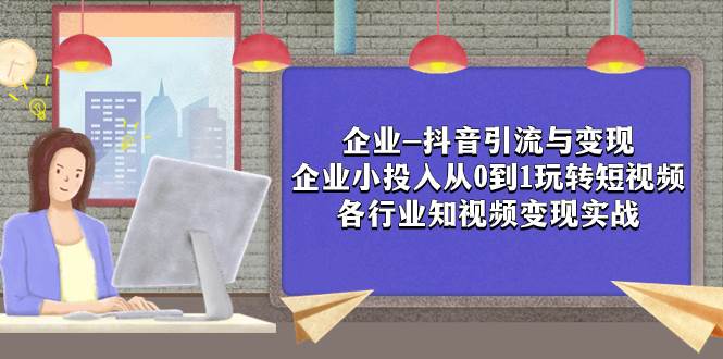 (7761期)企业-抖音引流与变现:企业小投入从0到1玩转短视频 各行业知视频变现实战网创吧-网创项目资源站-副业项目-创业项目-搞钱项目网创吧