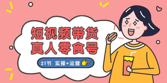 (11056期)短视频带货&真人零食号:更全面的零食带货教程:21节 实操+运营网创吧-网创项目资源站-副业项目-创业项目-搞钱项目网创吧
