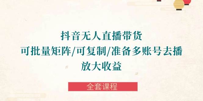 (10160期)抖音·无人直播带货 可批量矩阵/可复制/准备多账号去播/放大收益-全套课程网创吧-网创项目资源站-副业项目-创业项目-搞钱项目网创吧