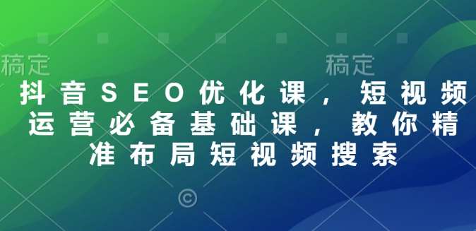 抖音SEO优化课,短视频运营必备基础课,教你精准布局短视频搜索网创吧-网创项目资源站-副业项目-创业项目-搞钱项目网创吧