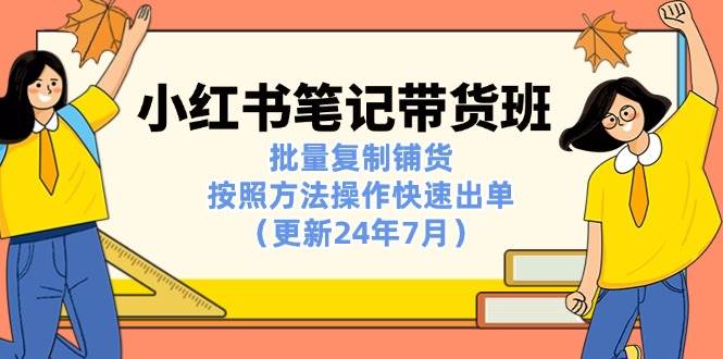 (11529期)小红书笔记-带货班:批量复制铺货,按照方法操作快速出单(更新24年7月)网创吧-网创项目资源站-副业项目-创业项目-搞钱项目网创吧