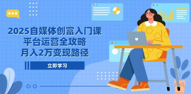 2025自媒体创富入门课，平台运营全攻略，月入2万变现路径网创吧-网创项目资源站-副业项目-创业项目-搞钱项目网创吧
