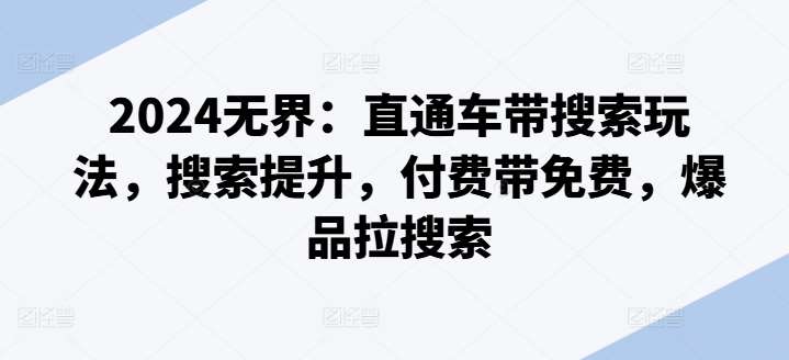 2024无界:直通车带搜索玩法,搜索提升,付费带免费,爆品拉搜索网创吧-网创项目资源站-副业项目-创业项目-搞钱项目网创吧