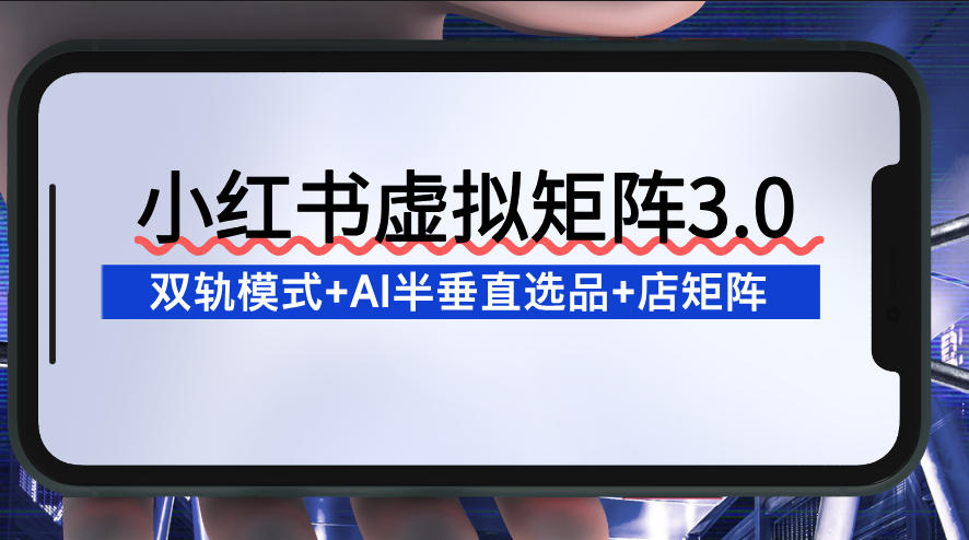 小红书虚拟矩阵3.0：双轨模式+AI半垂直选品+店矩阵网创吧-网创项目资源站-副业项目-创业项目-搞钱项目网创吧