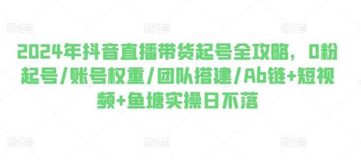 2024年抖音直播带货起号全攻略,0粉起号/账号权重/团队搭建/Ab链+短视频+鱼塘实操日不落网创吧-网创项目资源站-副业项目-创业项目-搞钱项目网创吧