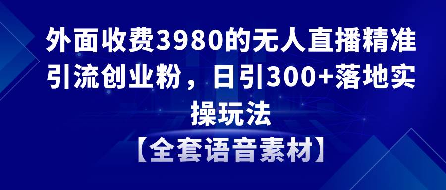 (8830期)无人直播精准引流创业粉,日引300+落地实操玩法【全套语音素材】网创吧-网创项目资源站-副业项目-创业项目-搞钱项目网创吧