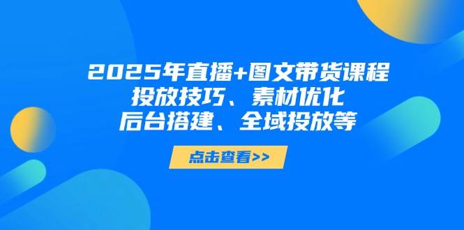 (14397期)2025年直播+图文带货课程,投放技巧、素材优化、后台搭建、全域投放等网创吧-网创项目资源站-副业项目-创业项目-搞钱项目网创吧