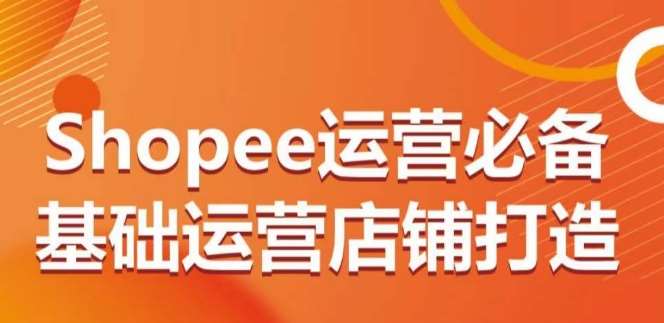 Shopee运营必备基础运营店铺打造,多层次的教你从0-1运营店铺网创吧-网创项目资源站-副业项目-创业项目-搞钱项目网创吧