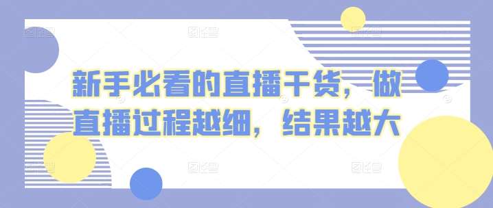 新手必看的直播干货,做直播过程越细,结果越大网创吧-网创项目资源站-副业项目-创业项目-搞钱项目网创吧