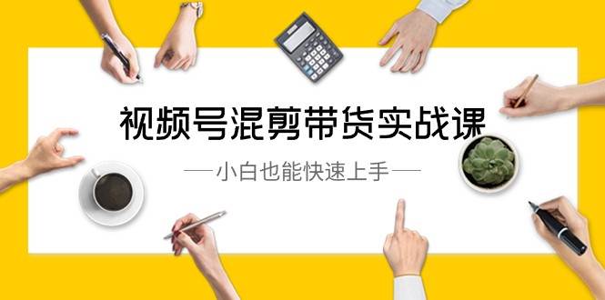 视频号混剪带货实战课，小白也能快速上手（10节课）网创吧-网创项目资源站-副业项目-创业项目-搞钱项目网创吧