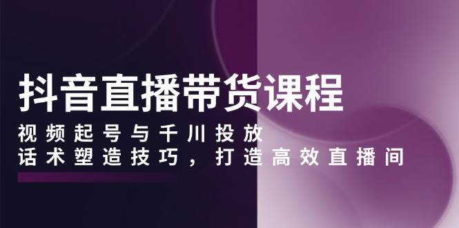 (13848期)抖音直播带货课程,视频起号与千川投放,话术塑造技巧,打造高效直播间网创吧-网创项目资源站-副业项目-创业项目-搞钱项目网创吧