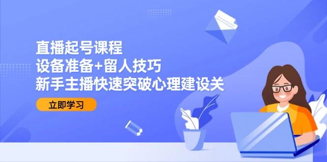 直播起号课程：设备准备+留人技巧，新手主播快速突破心理建设关网创吧-网创项目资源站-副业项目-创业项目-搞钱项目网创吧
