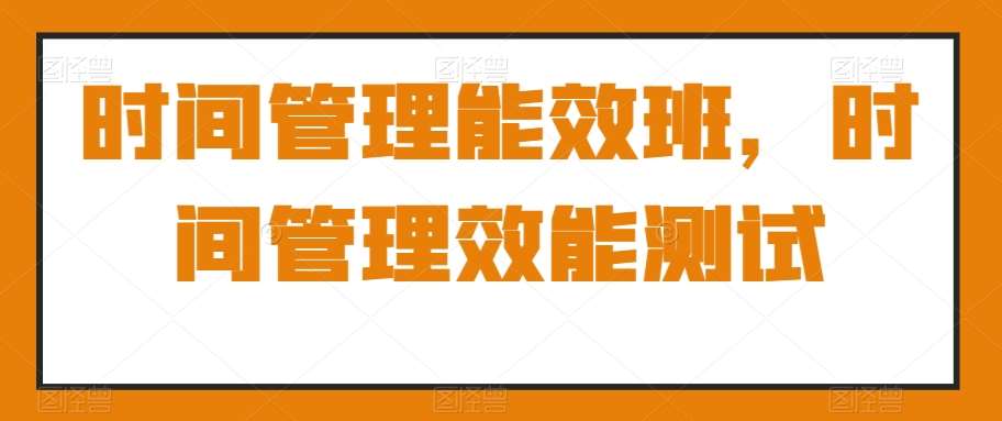 时间管理能效班,时间管理效能测试网创吧-网创项目资源站-副业项目-创业项目-搞钱项目网创吧