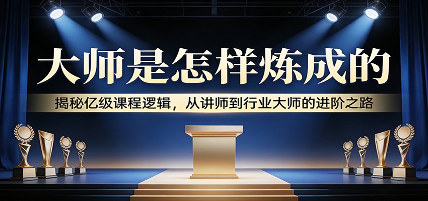 大师是怎样炼成的:揭秘亿级课程逻辑,从讲师到行业大师的进阶之路网创吧-网创项目资源站-副业项目-创业项目-搞钱项目网创吧