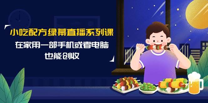 (9450期)小吃配方绿幕直播系列课,在家用一部手机或者电脑也能创收(14节课)网创吧-网创项目资源站-副业项目-创业项目-搞钱项目网创吧