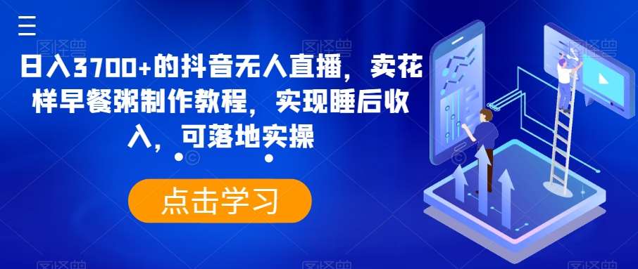 日入3700+的抖音无人直播,卖花样早餐粥制作教程,实现睡后收入,可落地实操【揭秘】网创吧-网创项目资源站-副业项目-创业项目-搞钱项目网创吧